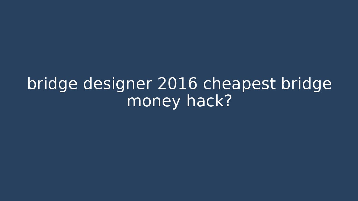 bridge designer 2016 cheapest bridge money hack?