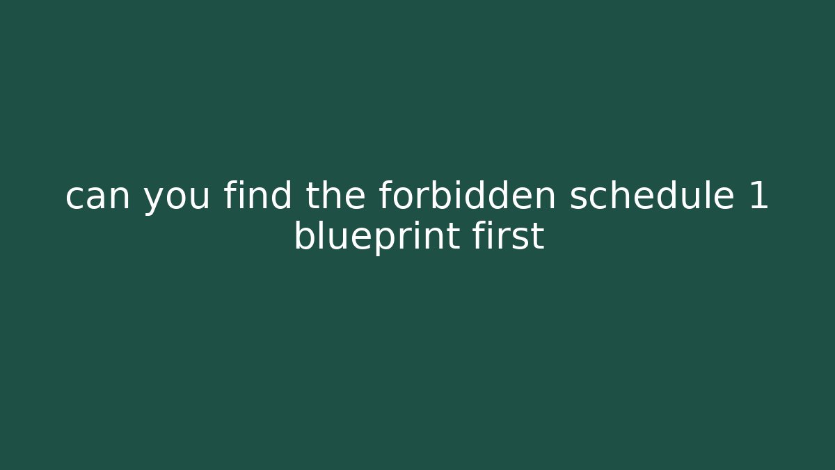 can you find the forbidden schedule 1 blueprint first