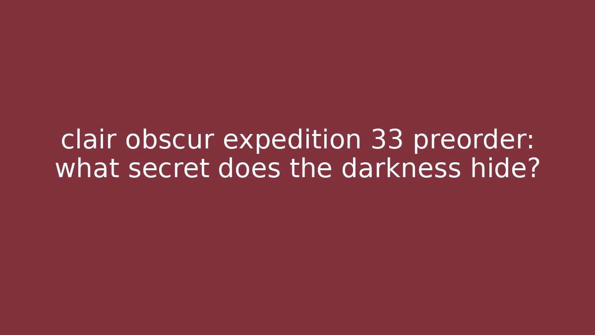 clair obscur expedition 33 preorder: what secret does the darkness hide?