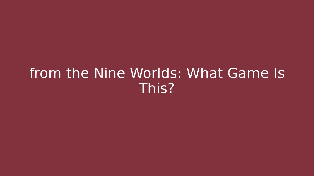 from the Nine Worlds: What Game Is This?