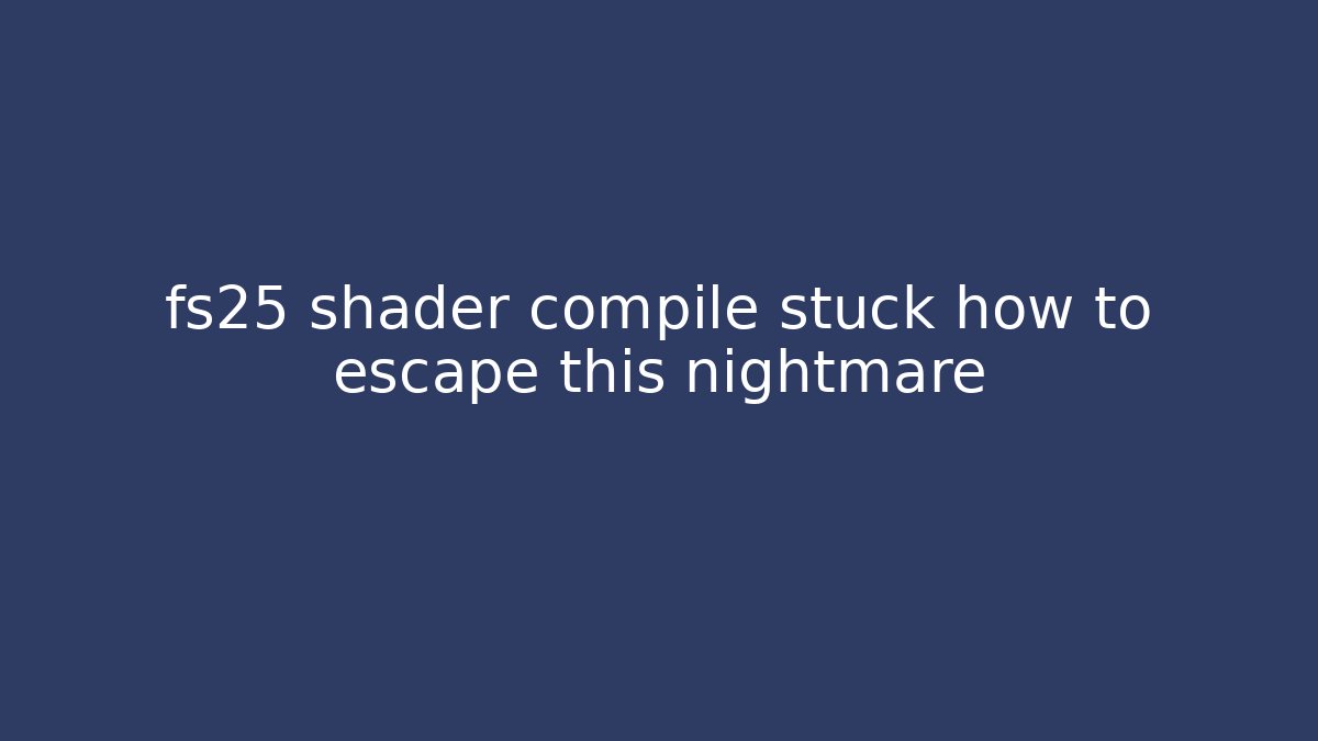 fs25 shader compile stuck how to escape this nightmare