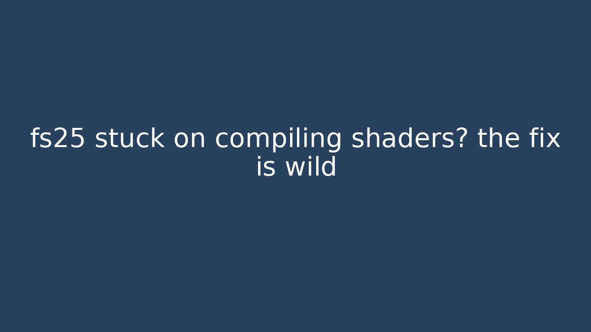 fs25 stuck on compiling shaders? the fix is wild