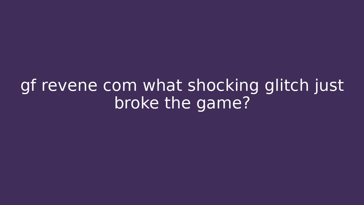 gf revene com what shocking glitch just broke the game?
