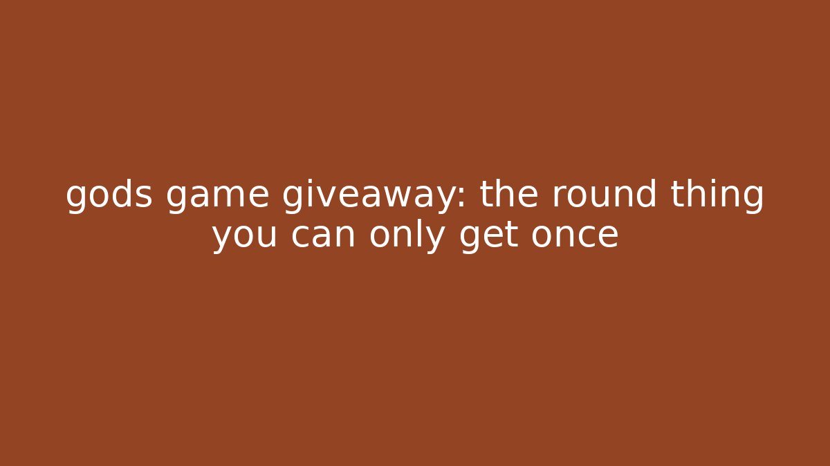 gods game giveaway: the round thing you can only get once