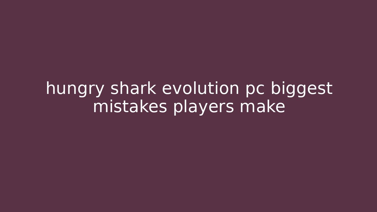 hungry shark evolution pc biggest mistakes players make