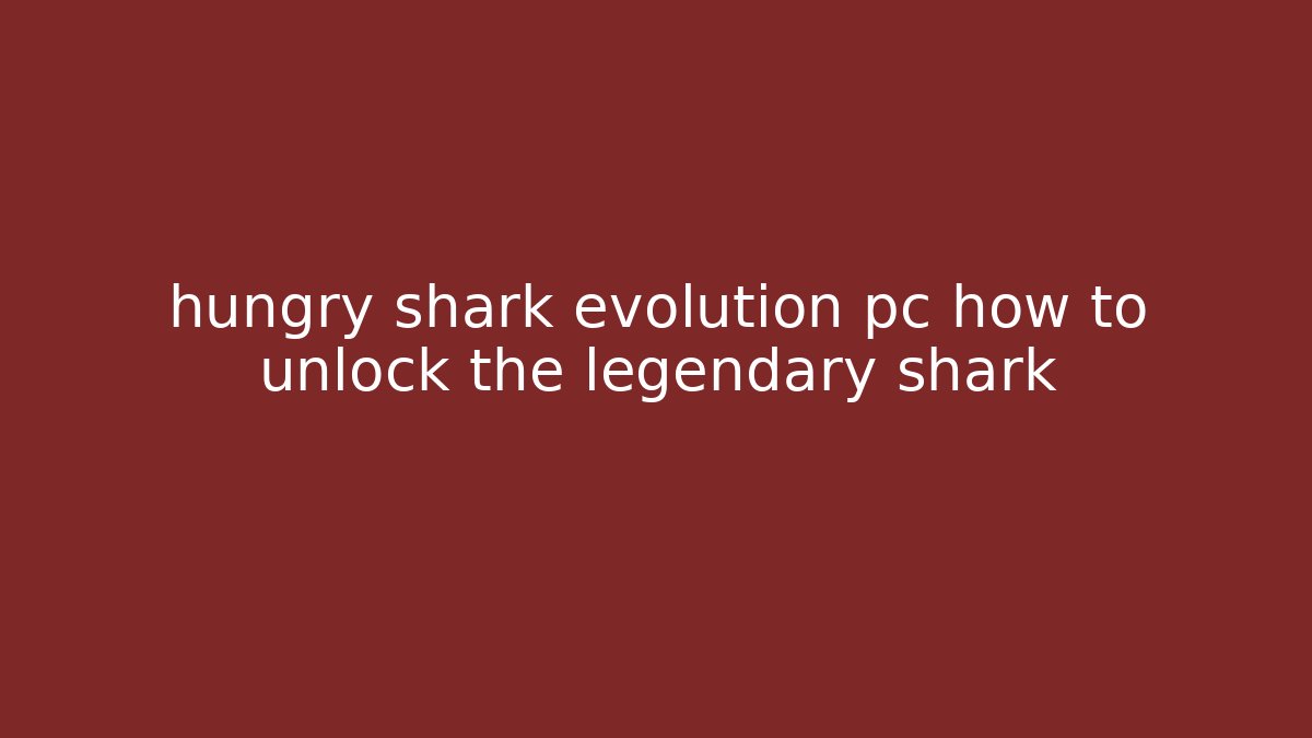 hungry shark evolution pc how to unlock the legendary shark - Sports History Weekly