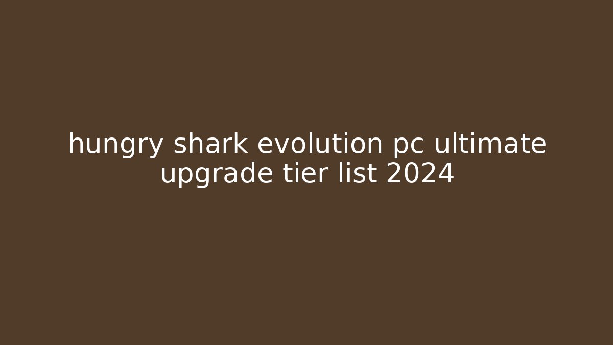 hungry shark evolution pc ultimate upgrade tier list 2024