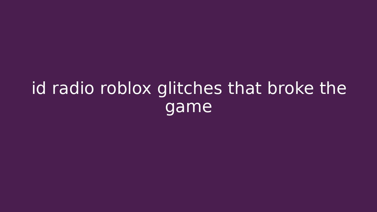 id radio roblox glitches that broke the game