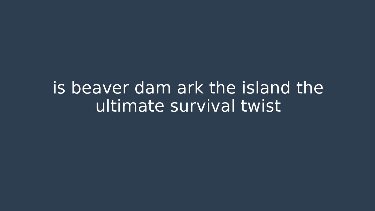 is beaver dam ark the island the ultimate survival twist