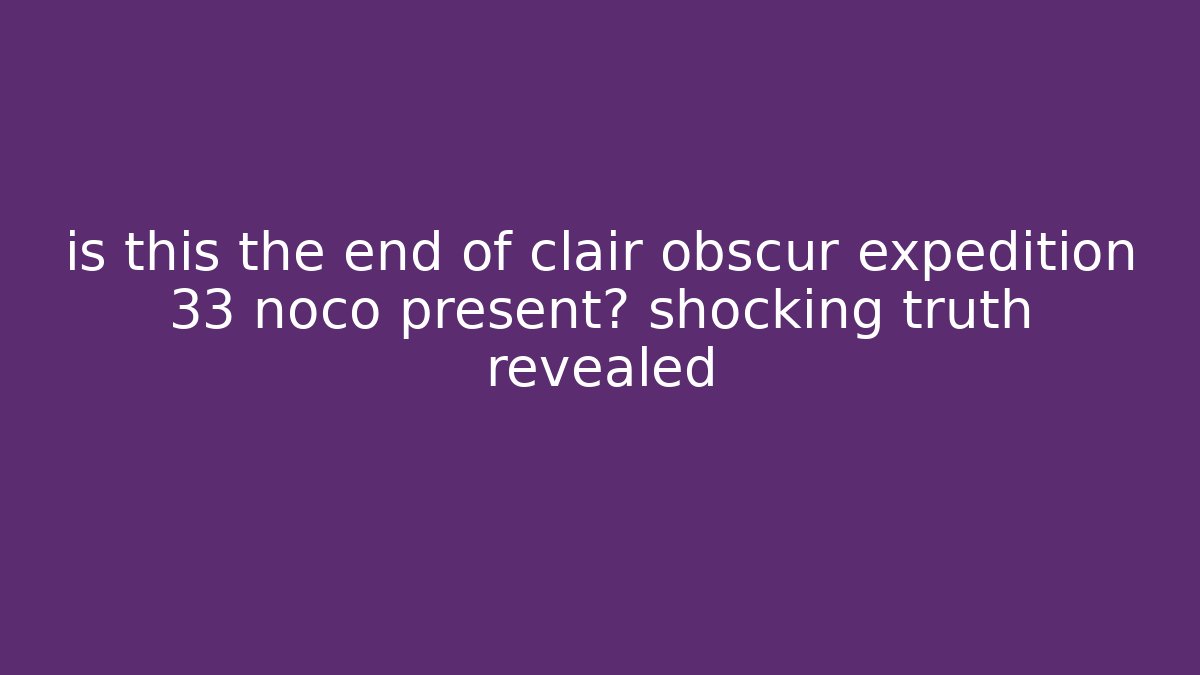 is this the end of clair obscur expedition 33 noco present? shocking truth revealed