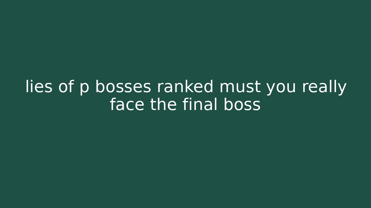 lies of p bosses ranked must you really face the final boss