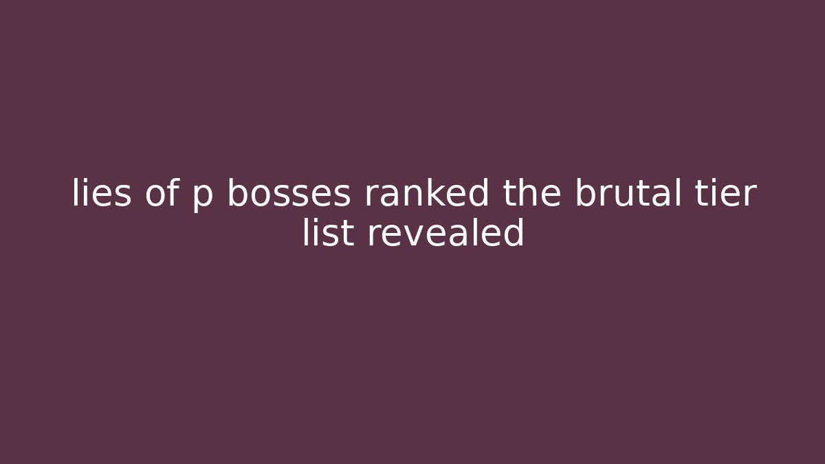lies of p bosses ranked the brutal tier list revealed