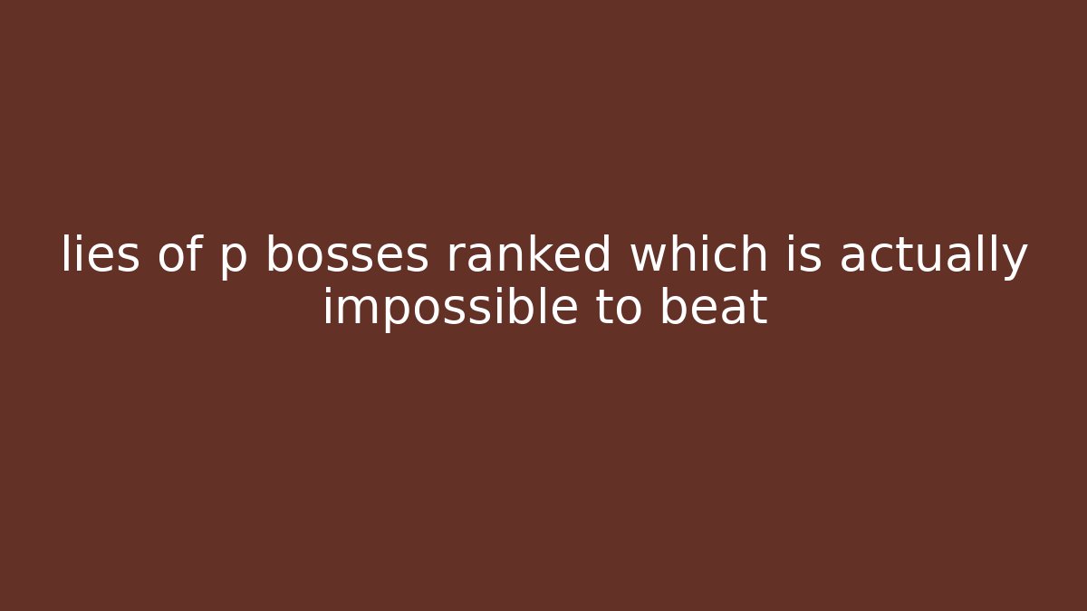 lies of p bosses ranked which is actually impossible to beat