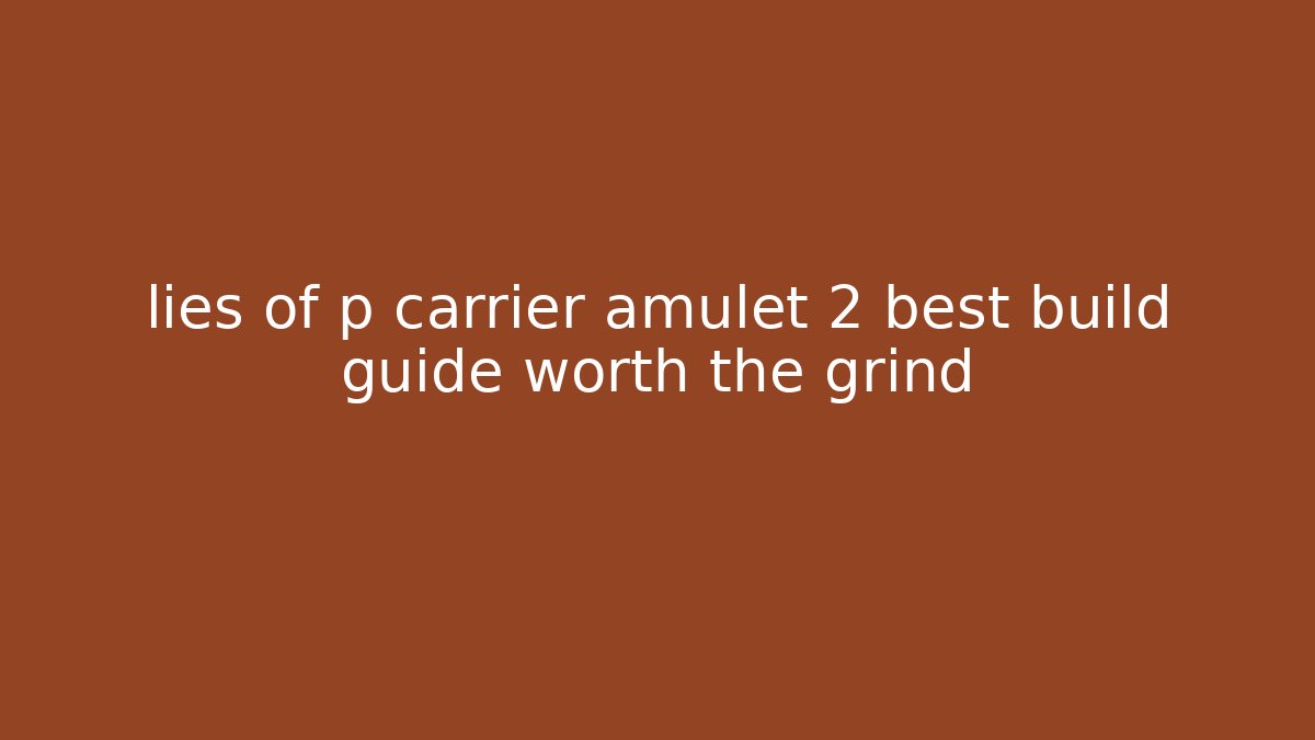 lies of p carrier amulet 2 best build guide worth the grind