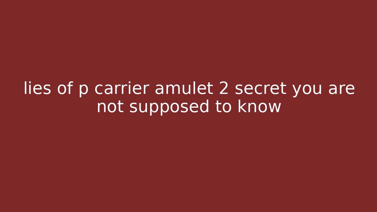 lies of p carrier amulet 2 secret you are not supposed to know