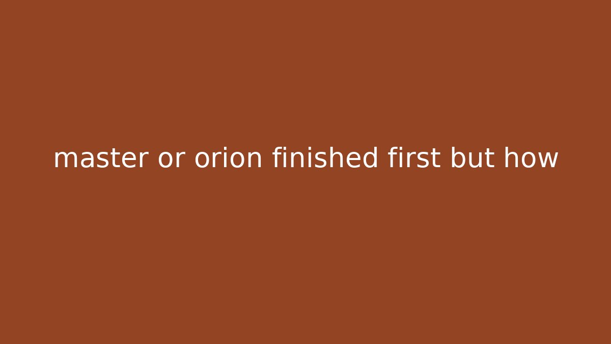 master or orion finished first but how