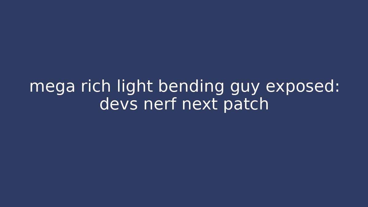 mega rich light bending guy exposed: devs nerf next patch