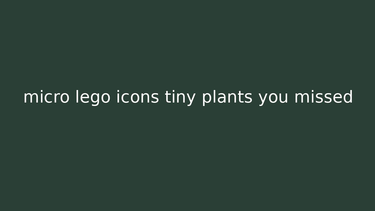 micro lego icons tiny plants you missed