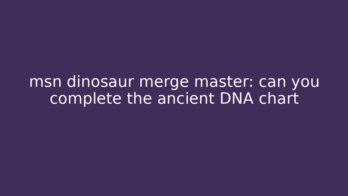 msn dinosaur merge master: can you complete the ancient DNA chart