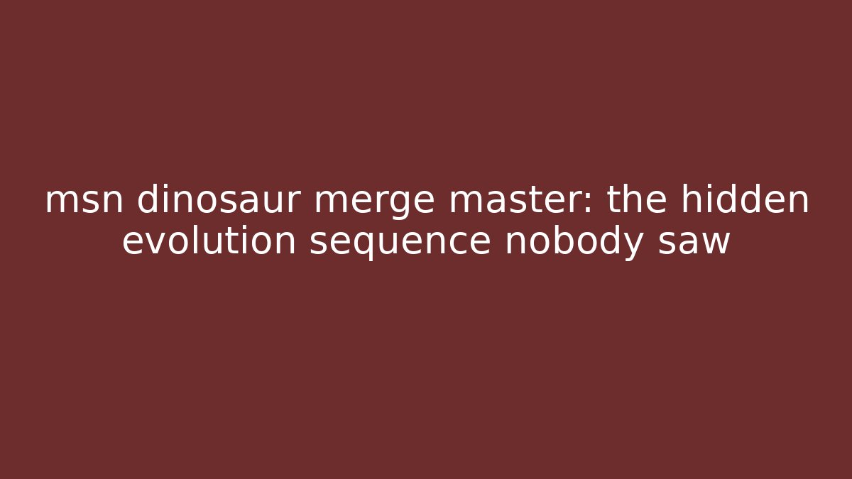 msn dinosaur merge master: the hidden evolution sequence nobody saw