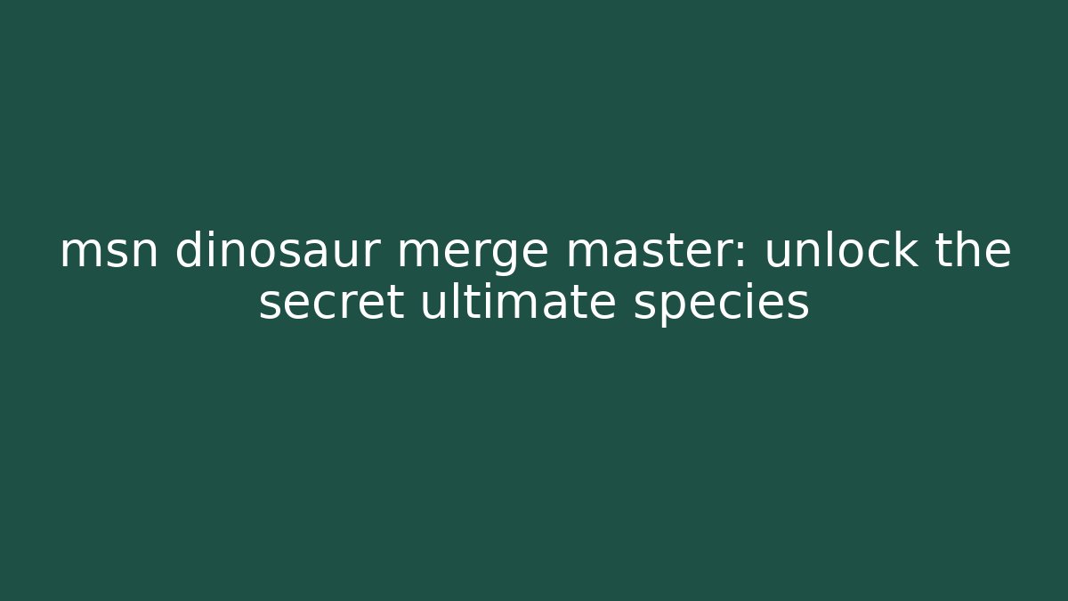 msn dinosaur merge master: unlock the secret ultimate species