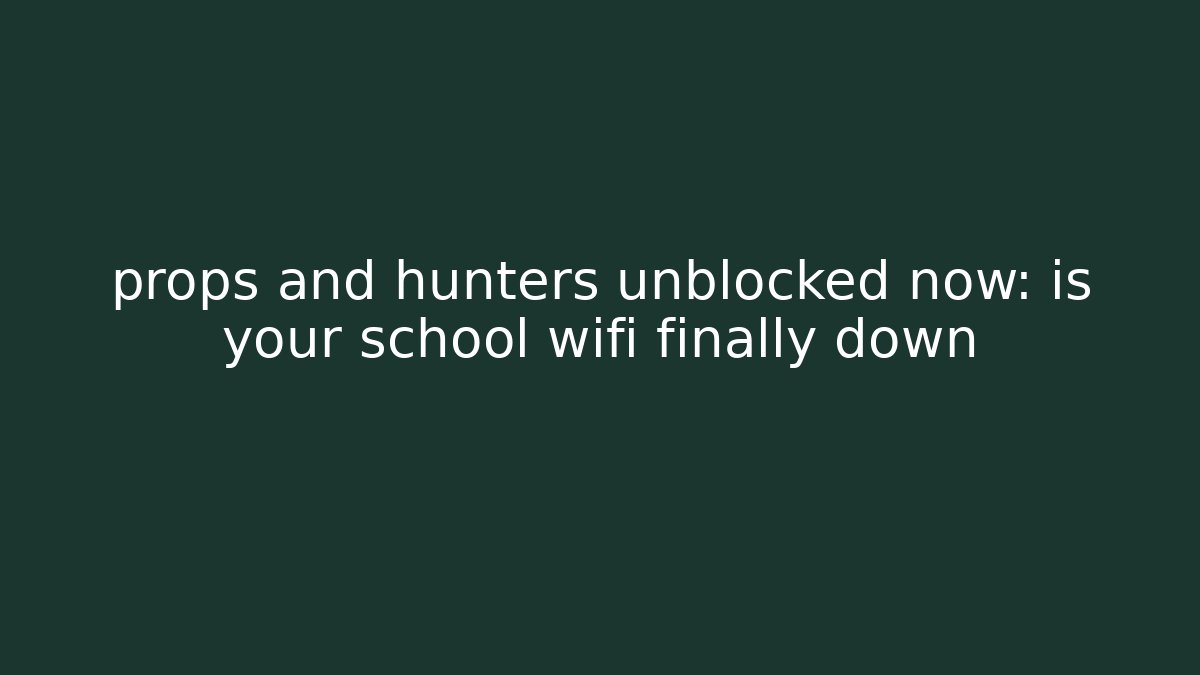 props and hunters unblocked now: is your school wifi finally down