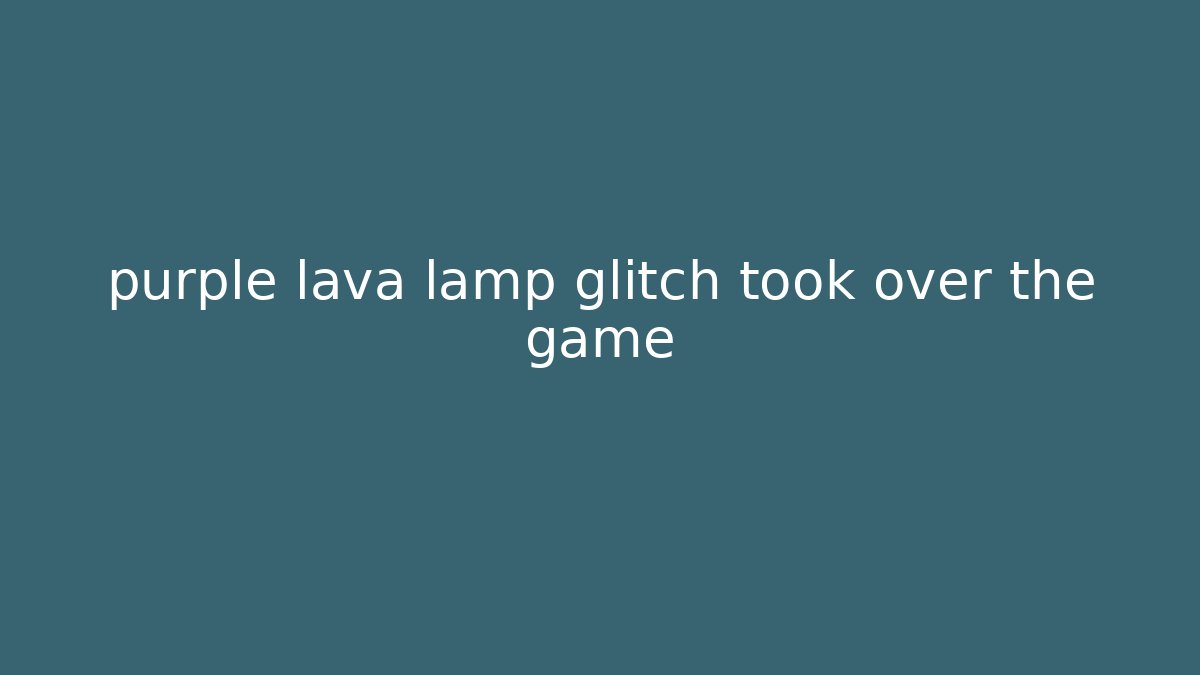 purple lava lamp glitch took over the game