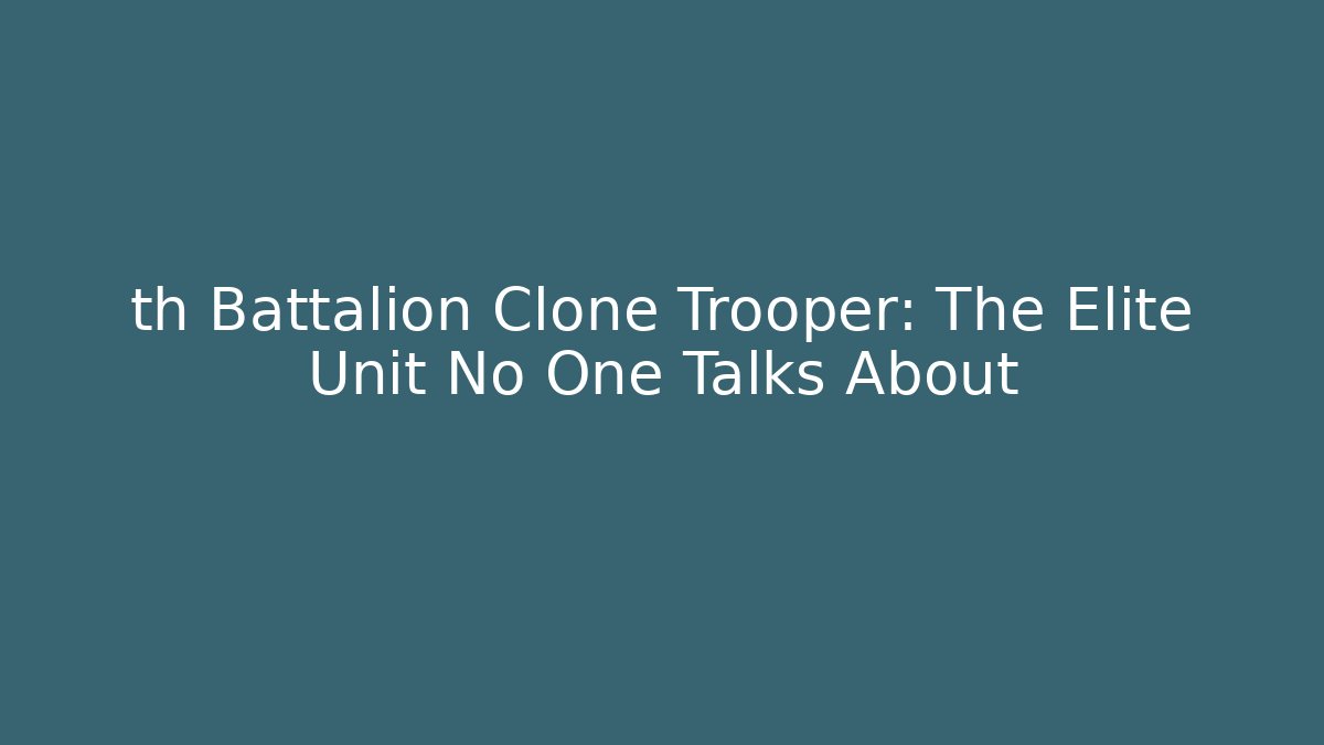 th Battalion Clone Trooper: The Elite Unit No One Talks About