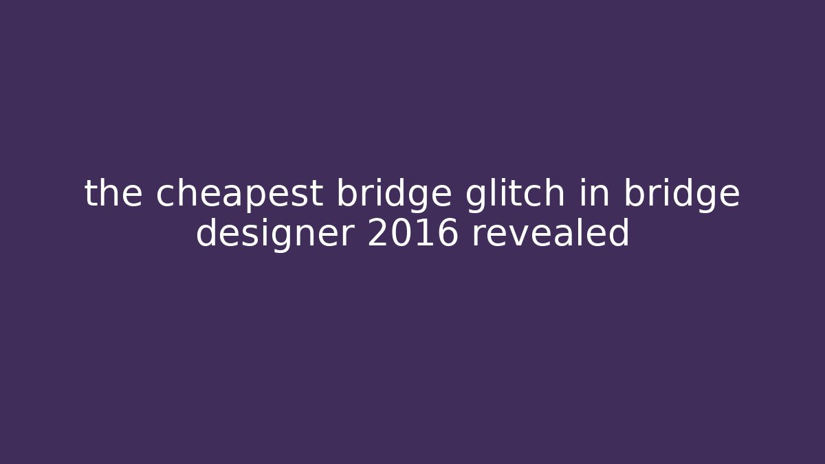 the cheapest bridge glitch in bridge designer 2016 revealed