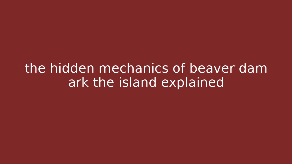 the hidden mechanics of beaver dam ark the island explained