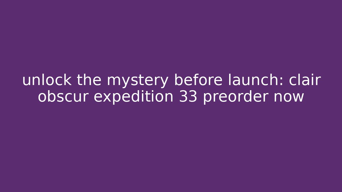 unlock the mystery before launch: clair obscur expedition 33 preorder now