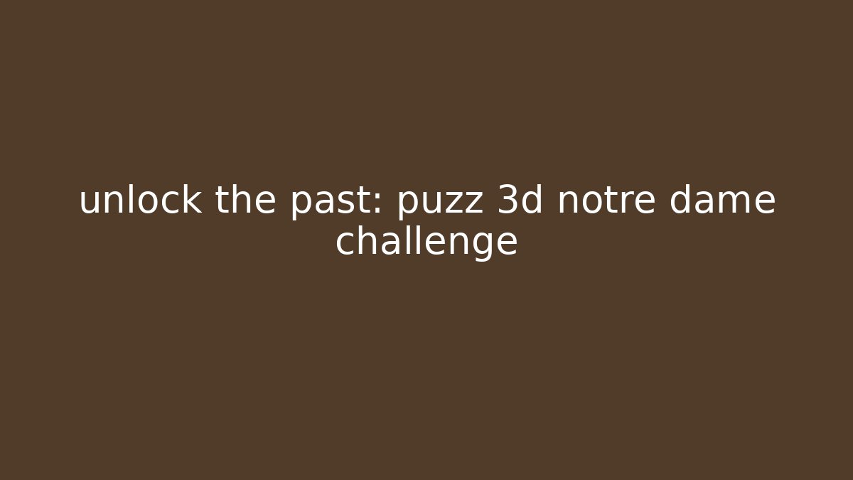 unlock the past: puzz 3d notre dame challenge