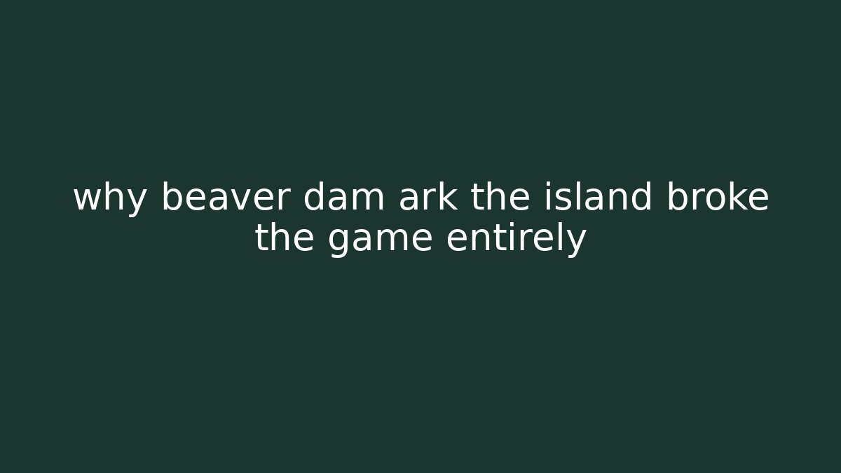 why beaver dam ark the island broke the game entirely