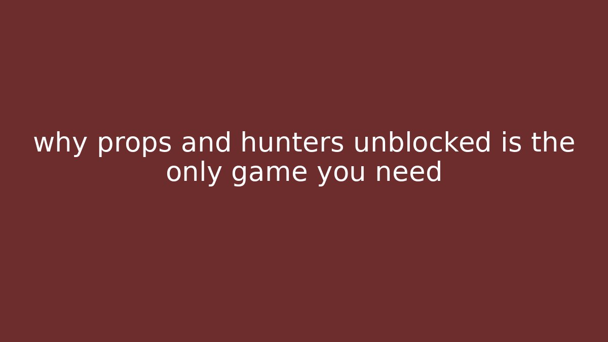 why props and hunters unblocked is the only game you need