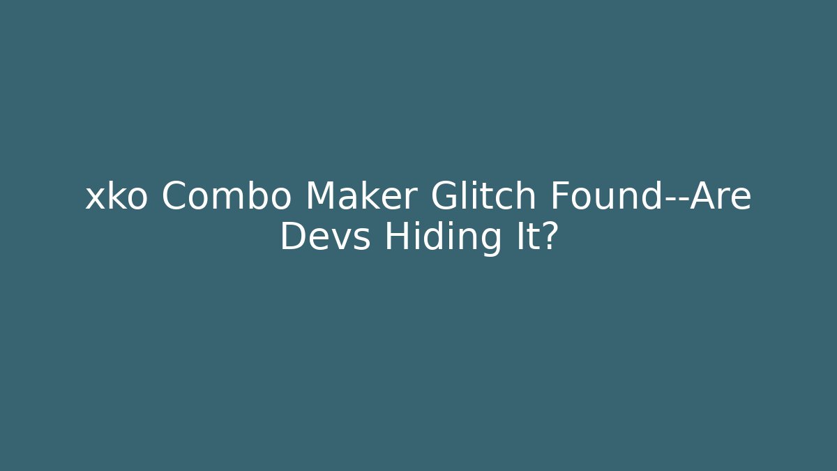 xko Combo Maker Glitch Found—Are Devs Hiding It?